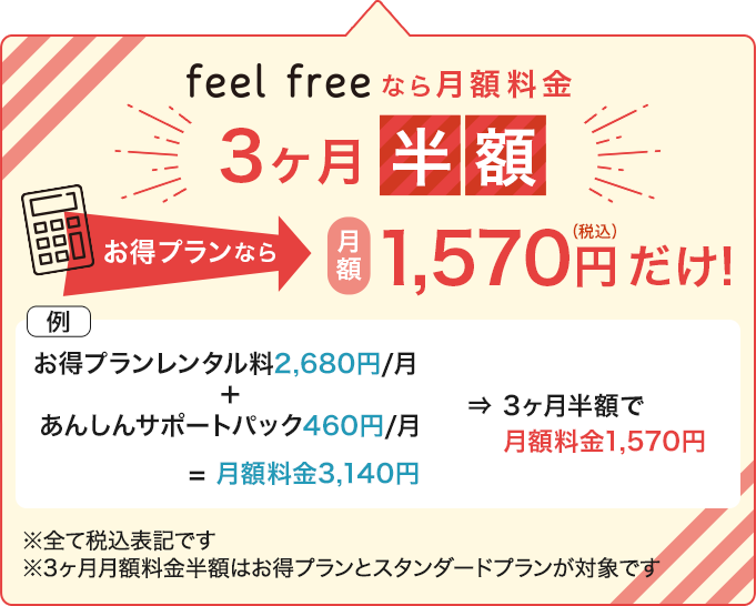 feel freeなら月額料金3ヶ月半額
お得プランなら月額1,570円だけ！
※すべて税込表記です。
※3ヶ月月額料金半額はお得プランとスタンダードプランが対象です。