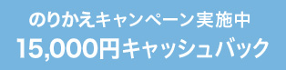 のりかえキャンペーン実施中、15,000円キャッシュバック